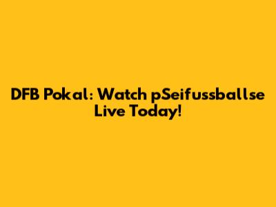 DFB Pokal: Watch pSeifussballse Live Today!