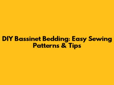 DIY Bassinet Bedding: Easy Sewing Patterns & Tips