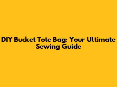 DIY Bucket Tote Bag: Your Ultimate Sewing Guide