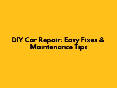 DIY Car Repair: Easy Fixes & Maintenance Tips