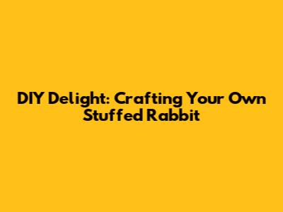 DIY Delight: Crafting Your Own Stuffed Rabbit