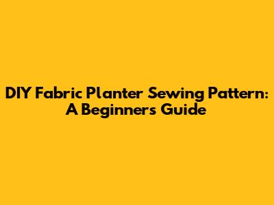 DIY Fabric Planter Sewing Pattern: A Beginner's Guide