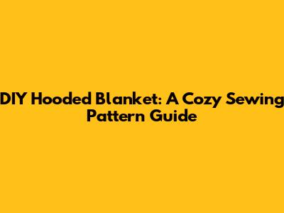 DIY Hooded Blanket: A Cozy Sewing Pattern Guide