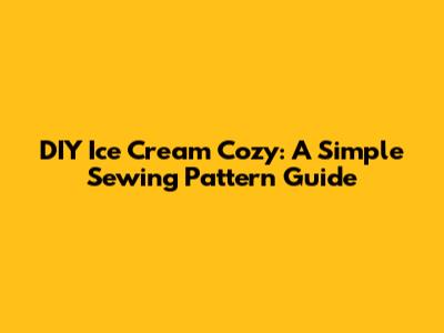 DIY Ice Cream Cozy: A Simple Sewing Pattern Guide