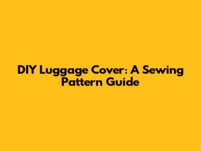 DIY Luggage Cover: A Sewing Pattern Guide