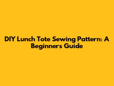 DIY Lunch Tote Sewing Pattern: A Beginner's Guide