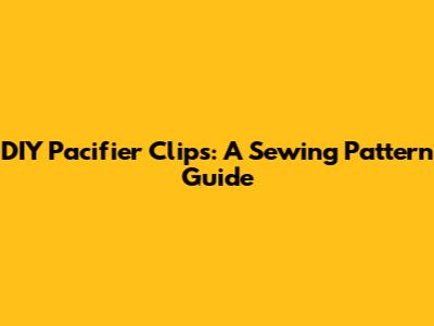 DIY Pacifier Clips: A Sewing Pattern Guide