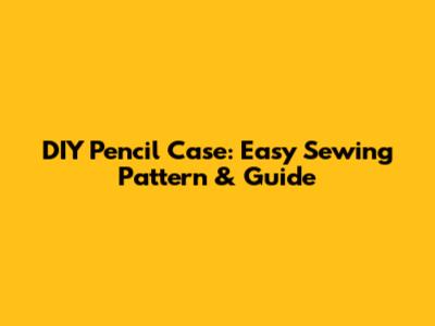 DIY Pencil Case: Easy Sewing Pattern & Guide
