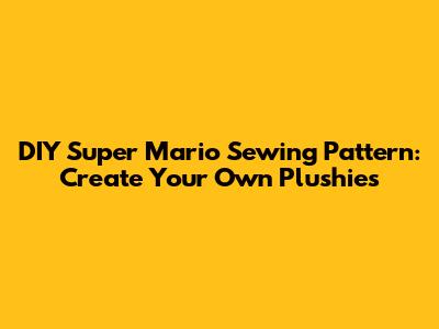 DIY Super Mario Sewing Pattern: Create Your Own Plushies