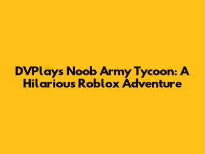 DVPlays Noob Army Tycoon: A Hilarious Roblox Adventure