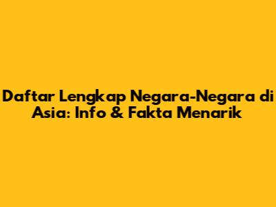 Daftar Lengkap Negara-Negara di Asia: Info & Fakta Menarik