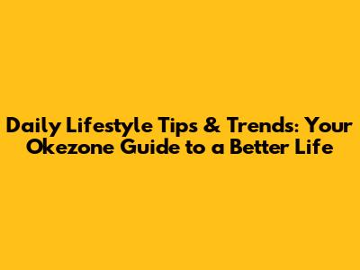 Daily Lifestyle Tips & Trends: Your Okezone Guide to a Better Life