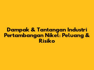 Dampak & Tantangan Industri Pertambangan Nikel: Peluang & Risiko