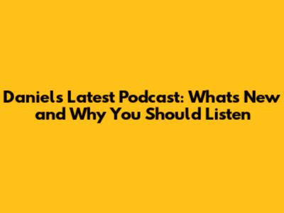 Daniel's Latest Podcast: What's New and Why You Should Listen