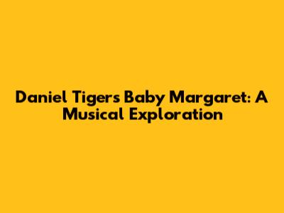 Daniel Tiger's Baby Margaret: A Musical Exploration