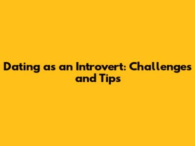 Dating as an Introvert: Challenges and Tips