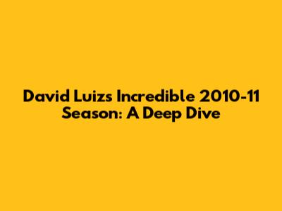David Luiz's Incredible 2010-11 Season: A Deep Dive