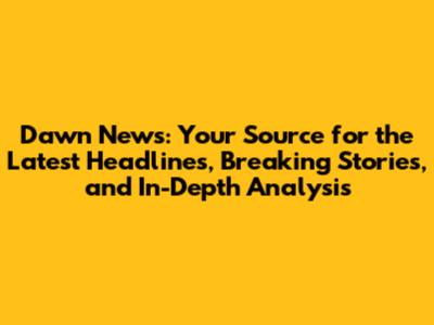 Dawn News: Your Source for the Latest Headlines, Breaking Stories, and In-Depth Analysis