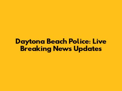 Daytona Beach Police: Live Breaking News Updates