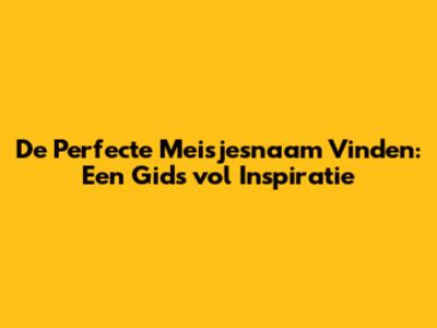 De Perfecte Meisjesnaam Vinden: Een Gids vol Inspiratie