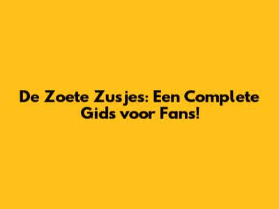 De Zoete Zusjes: Een Complete Gids voor Fans!