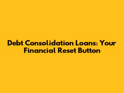 Debt Consolidation Loans: Your Financial Reset Button