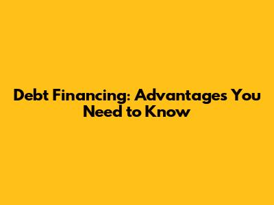 Debt Financing: Advantages You Need to Know