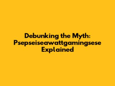 Debunking the Myth: Psepseiseawattgamingsese Explained