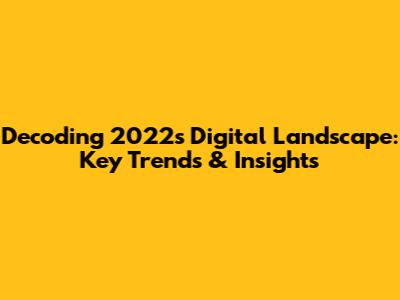 Decoding 2022's Digital Landscape: Key Trends & Insights