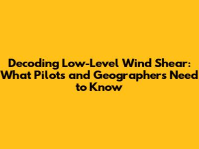 Decoding Low-Level Wind Shear: What Pilots and Geographers Need to Know