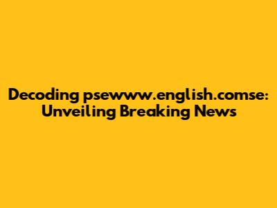 Decoding psewww.english.comse: Unveiling Breaking News