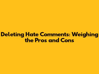 Deleting Hate Comments: Weighing the Pros and Cons