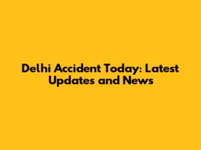 Delhi Accident Today: Latest Updates and News