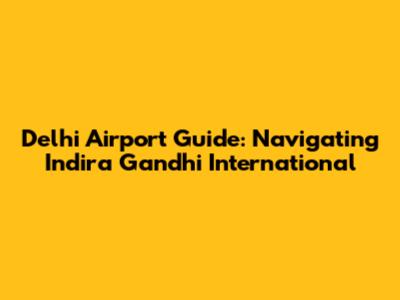 Delhi Airport Guide: Navigating Indira Gandhi International