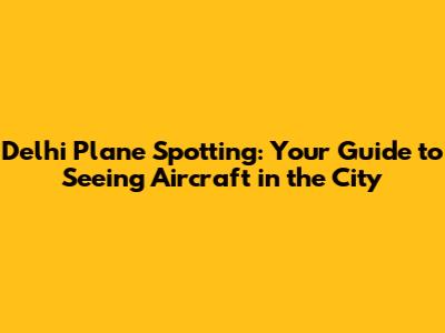Delhi Plane Spotting: Your Guide to Seeing Aircraft in the City