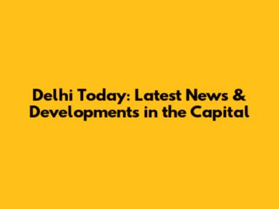 Delhi Today: Latest News & Developments in the Capital