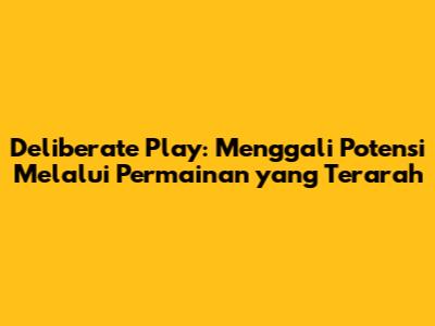 Deliberate Play: Menggali Potensi Melalui Permainan yang Terarah
