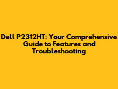 Dell P2312HT: Your Comprehensive Guide to Features and Troubleshooting