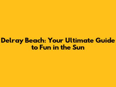 Delray Beach: Your Ultimate Guide to Fun in the Sun