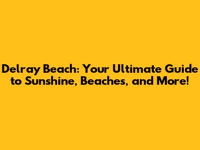 Delray Beach: Your Ultimate Guide to Sunshine, Beaches, and More!