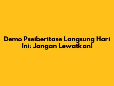 Demo Pseiberitase Langsung Hari Ini: Jangan Lewatkan!