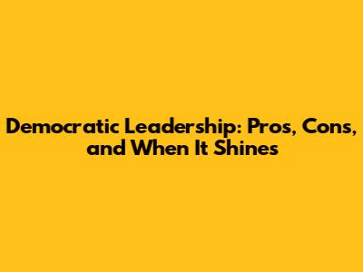 Democratic Leadership: Pros, Cons, and When It Shines