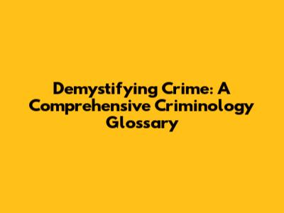 Demystifying Crime: A Comprehensive Criminology Glossary
