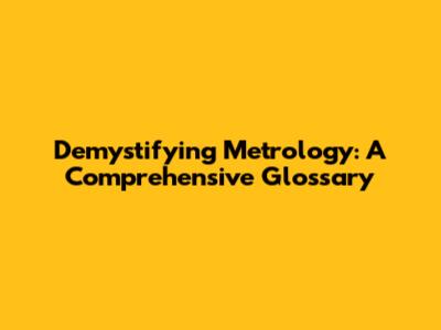 Demystifying Metrology: A Comprehensive Glossary