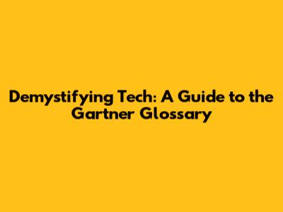 Demystifying Tech: A Guide to the Gartner Glossary