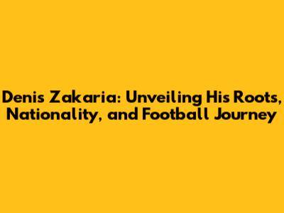 Denis Zakaria: Unveiling His Roots, Nationality, and Football Journey
