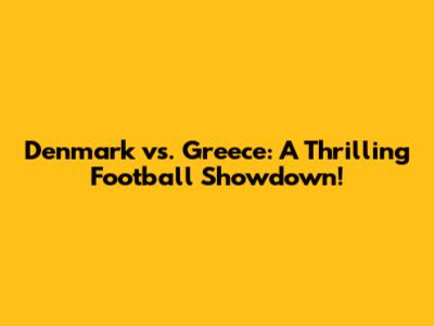 Denmark vs. Greece: A Thrilling Football Showdown!
