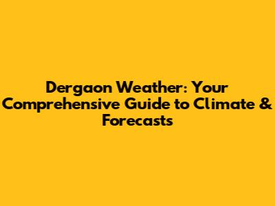 Dergaon Weather: Your Comprehensive Guide to Climate & Forecasts
