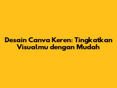 Desain Canva Keren: Tingkatkan Visualmu dengan Mudah