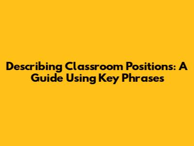Describing Classroom Positions: A Guide Using Key Phrases
